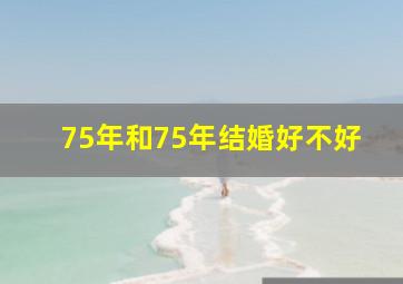 75年和75年结婚好不好