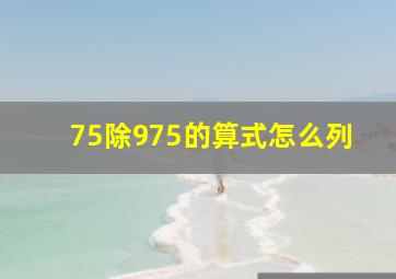 75除975的算式怎么列