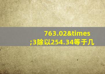 763.02×3除以254.34等于几