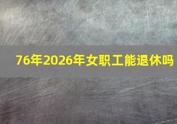 76年2026年女职工能退休吗