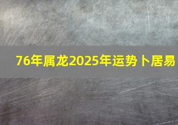 76年属龙2025年运势卜居易