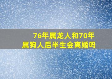 76年属龙人和70年属狗人后半生会离婚吗