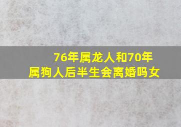 76年属龙人和70年属狗人后半生会离婚吗女