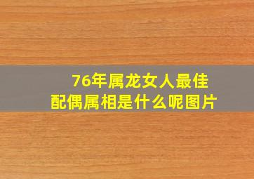 76年属龙女人最佳配偶属相是什么呢图片