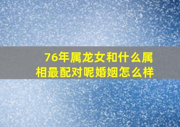 76年属龙女和什么属相最配对呢婚姻怎么样