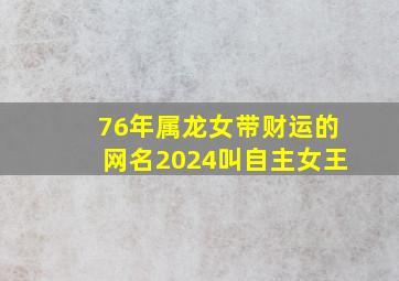 76年属龙女带财运的网名2024叫自主女王