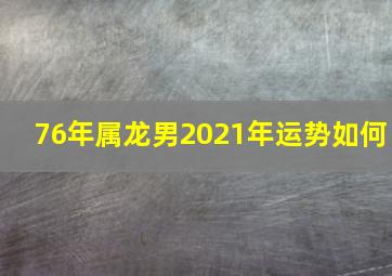 76年属龙男2021年运势如何