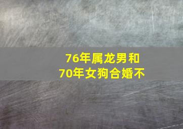 76年属龙男和70年女狗合婚不