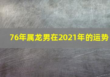 76年属龙男在2021年的运势