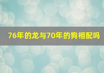 76年的龙与70年的狗相配吗