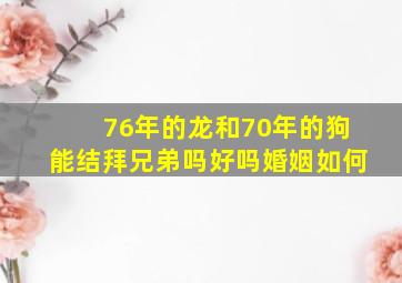 76年的龙和70年的狗能结拜兄弟吗好吗婚姻如何