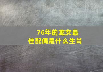 76年的龙女最佳配偶是什么生肖