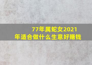 77年属蛇女2021年适合做什么生意好赚钱