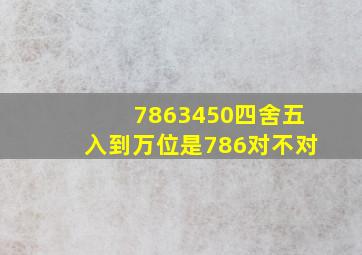 7863450四舍五入到万位是786对不对