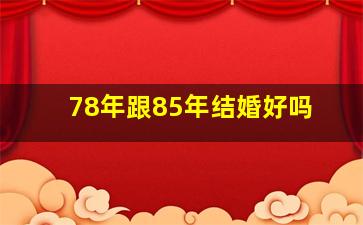 78年跟85年结婚好吗