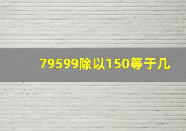 79599除以150等于几