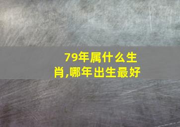 79年属什么生肖,哪年出生最好