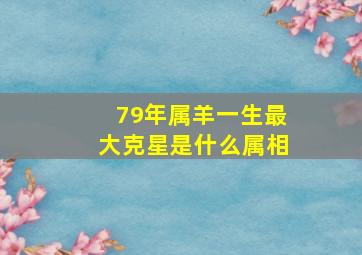 79年属羊一生最大克星是什么属相