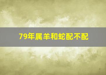 79年属羊和蛇配不配