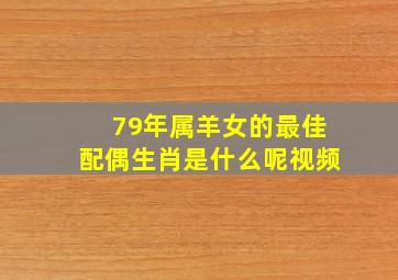 79年属羊女的最佳配偶生肖是什么呢视频