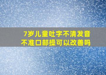 7岁儿童吐字不清发音不准口部操可以改善吗