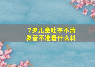 7岁儿童吐字不清发音不准看什么科