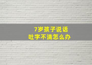 7岁孩子说话吐字不清怎么办