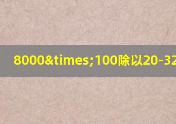 8000×100除以20-32等于几