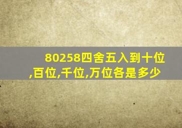 80258四舍五入到十位,百位,千位,万位各是多少