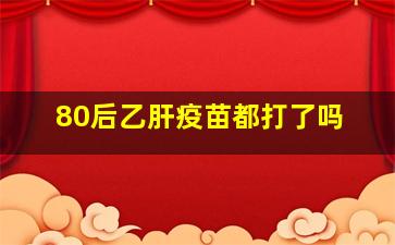 80后乙肝疫苗都打了吗