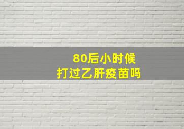 80后小时候打过乙肝疫苗吗