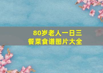 80岁老人一日三餐菜食谱图片大全