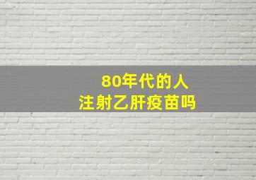 80年代的人注射乙肝疫苗吗