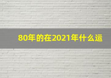 80年的在2021年什么运