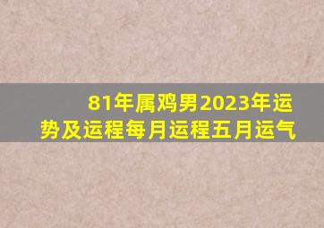 81年属鸡男2023年运势及运程每月运程五月运气