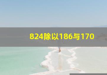 824除以186与170