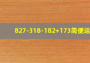 827-318-182+173简便运算