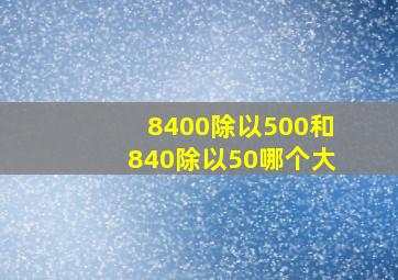 8400除以500和840除以50哪个大