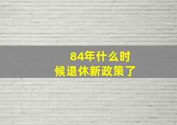 84年什么时候退休新政策了