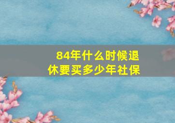 84年什么时候退休要买多少年社保