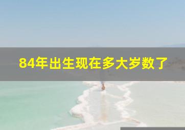 84年出生现在多大岁数了