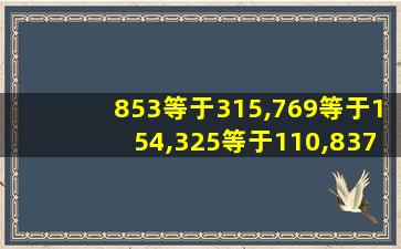 853等于315,769等于154,325等于110,837等于多少