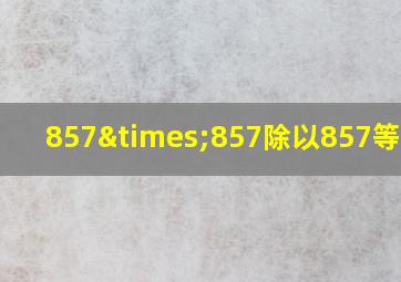 857×857除以857等于几