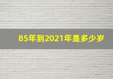 85年到2021年是多少岁