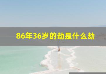 86年36岁的劫是什么劫