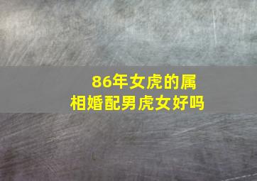 86年女虎的属相婚配男虎女好吗