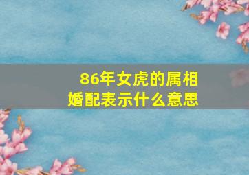 86年女虎的属相婚配表示什么意思