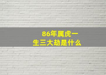 86年属虎一生三大劫是什么