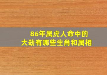 86年属虎人命中的大劫有哪些生肖和属相