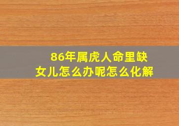 86年属虎人命里缺女儿怎么办呢怎么化解